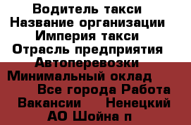 Водитель такси › Название организации ­ Империя такси › Отрасль предприятия ­ Автоперевозки › Минимальный оклад ­ 40 000 - Все города Работа » Вакансии   . Ненецкий АО,Шойна п.